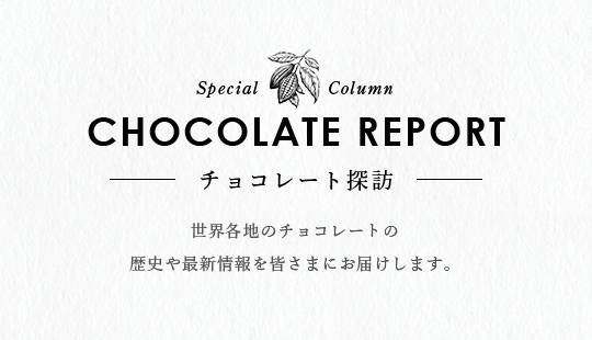 CHOCOLATE REPORT チョコレート探訪｜世界各地のチョコレートの歴史や最新情報を皆さまにお届けします。